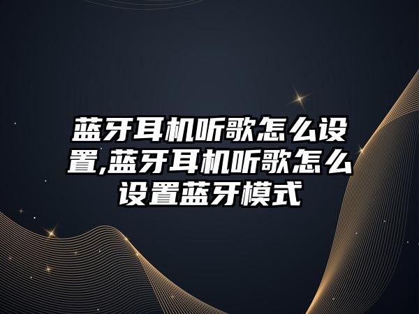 藍牙耳機聽(tīng)歌怎么設置,藍牙耳機聽(tīng)歌怎么設置藍牙模式