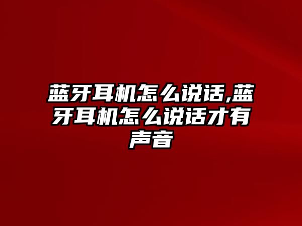藍牙耳機怎么說(shuō)話(huà),藍牙耳機怎么說(shuō)話(huà)才有聲音