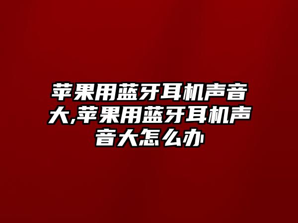 蘋(píng)果用藍牙耳機聲音大,蘋(píng)果用藍牙耳機聲音大怎么辦