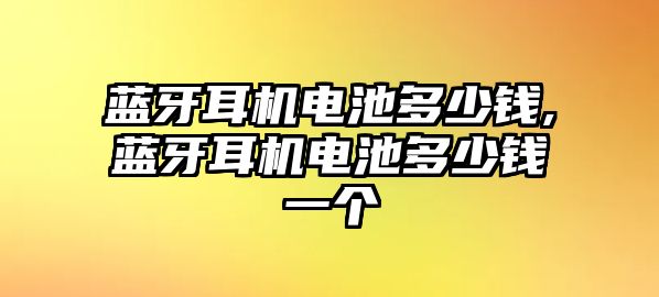 藍牙耳機電池多少錢(qián),藍牙耳機電池多少錢(qián)一個(gè)