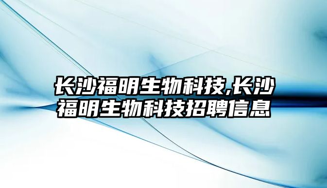 長(cháng)沙福明生物科技,長(cháng)沙福明生物科技招聘信息