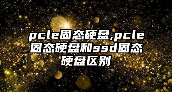 pcle固態(tài)硬盤(pán),pcle固態(tài)硬盤(pán)和ssd固態(tài)硬盤(pán)區別