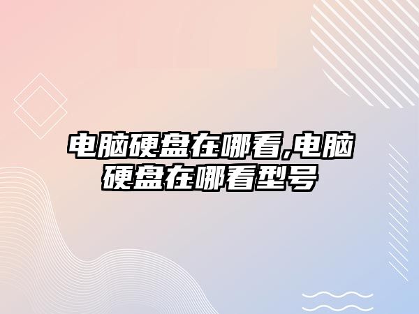 電腦硬盤(pán)在哪看,電腦硬盤(pán)在哪看型號
