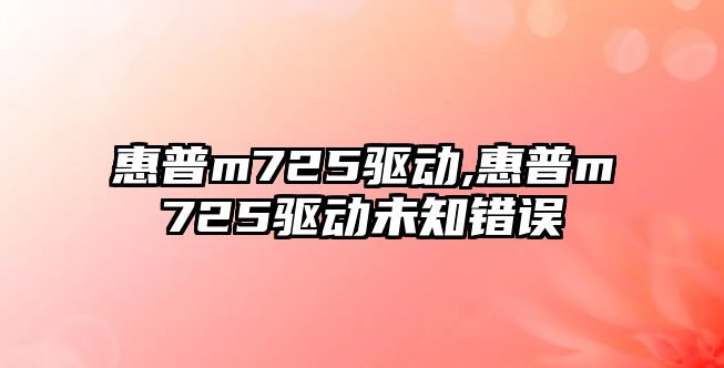惠普m725驅動(dòng),惠普m725驅動(dòng)未知錯誤
