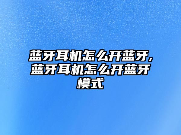 藍牙耳機怎么開(kāi)藍牙,藍牙耳機怎么開(kāi)藍牙模式