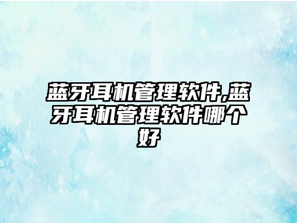 藍牙耳機管理軟件,藍牙耳機管理軟件哪個(gè)好