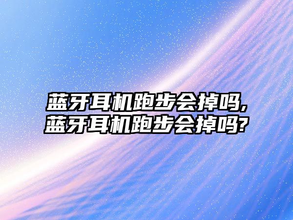 藍牙耳機跑步會(huì )掉嗎,藍牙耳機跑步會(huì )掉嗎?