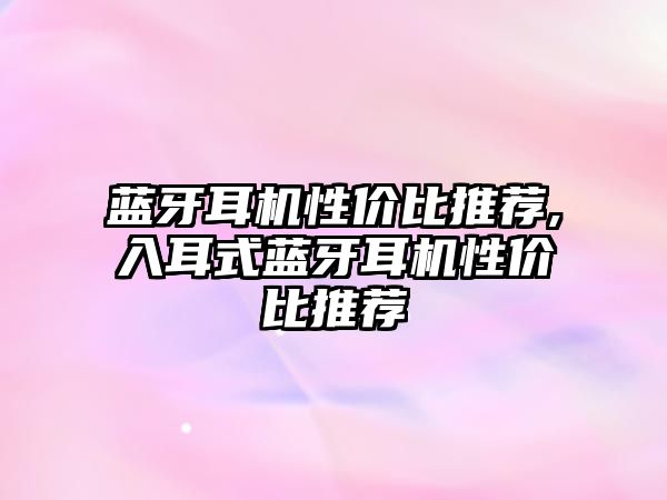 藍牙耳機性?xún)r(jià)比推薦,入耳式藍牙耳機性?xún)r(jià)比推薦