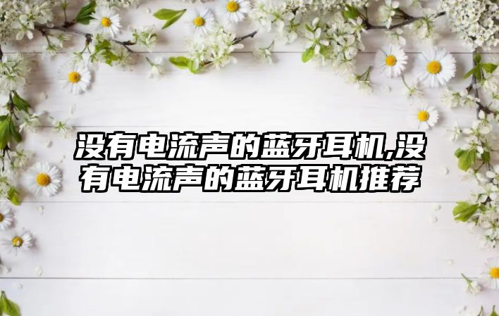 沒(méi)有電流聲的藍牙耳機,沒(méi)有電流聲的藍牙耳機推薦