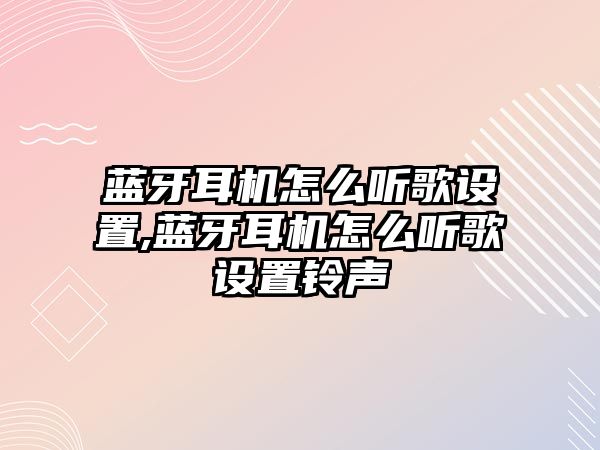 藍牙耳機怎么聽(tīng)歌設置,藍牙耳機怎么聽(tīng)歌設置鈴聲