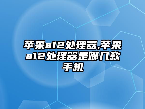 蘋(píng)果a12處理器,蘋(píng)果a12處理器是哪幾款手機