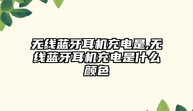 無(wú)線(xiàn)藍牙耳機充電是,無(wú)線(xiàn)藍牙耳機充電是什么顏色