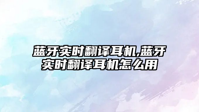 藍牙實(shí)時(shí)翻譯耳機,藍牙實(shí)時(shí)翻譯耳機怎么用