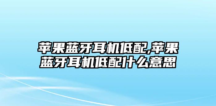 蘋(píng)果藍牙耳機低配,蘋(píng)果藍牙耳機低配什么意思