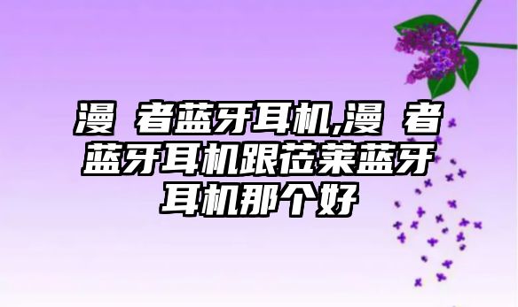 漫歩者藍牙耳機,漫歩者藍牙耳機跟蒞萊藍牙耳機那個(gè)好