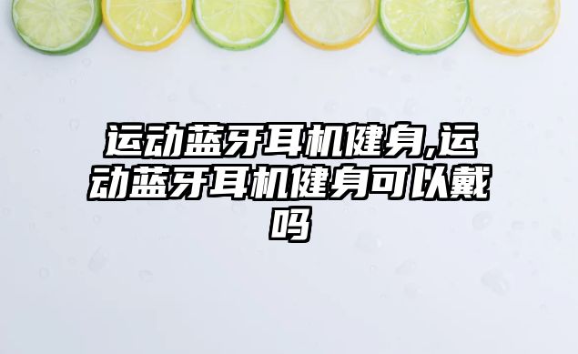 運動(dòng)藍牙耳機健身,運動(dòng)藍牙耳機健身可以戴嗎