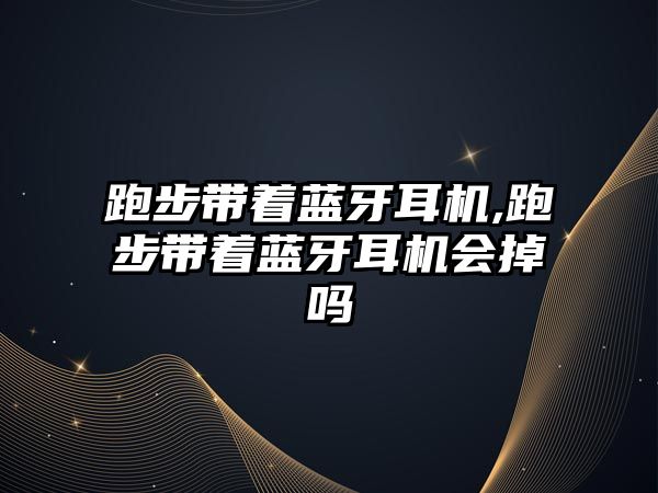 跑步帶著(zhù)藍牙耳機,跑步帶著(zhù)藍牙耳機會(huì )掉嗎