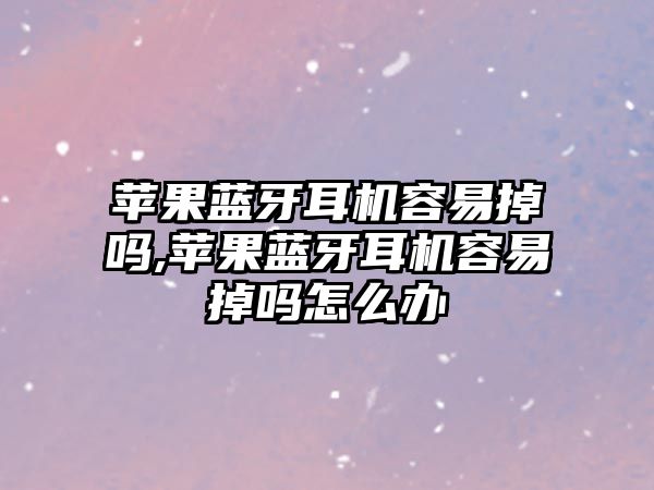 蘋(píng)果藍牙耳機容易掉嗎,蘋(píng)果藍牙耳機容易掉嗎怎么辦