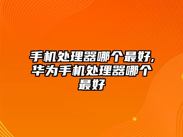 手機處理器哪個(gè)最好,華為手機處理器哪個(gè)最好