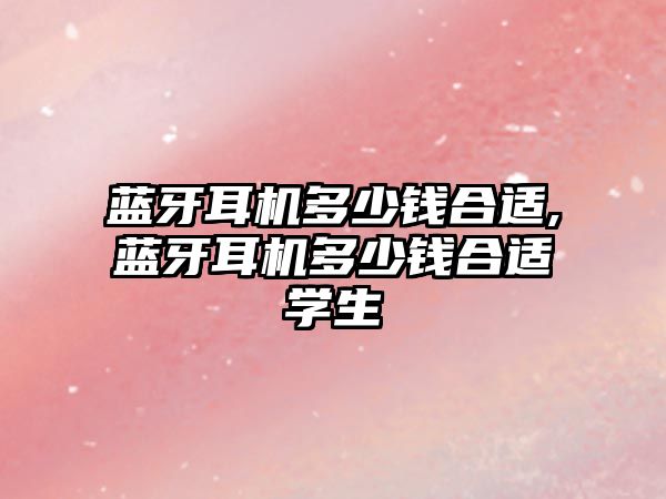 藍牙耳機多少錢(qián)合適,藍牙耳機多少錢(qián)合適學(xué)生