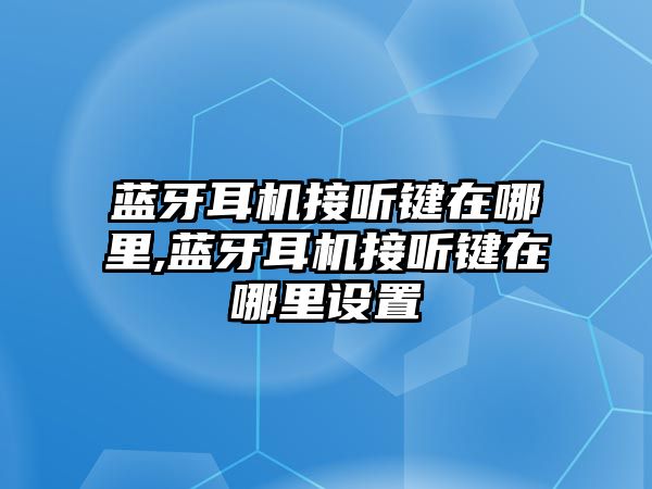 藍牙耳機接聽(tīng)鍵在哪里,藍牙耳機接聽(tīng)鍵在哪里設置
