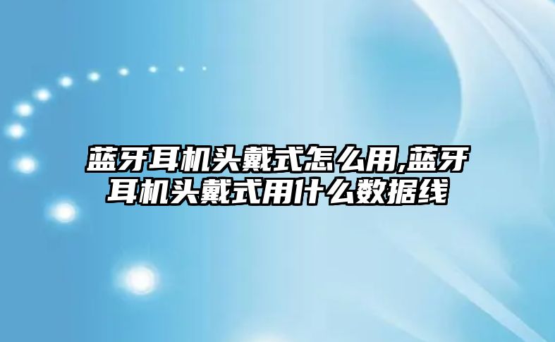 藍牙耳機頭戴式怎么用,藍牙耳機頭戴式用什么數據線(xiàn)