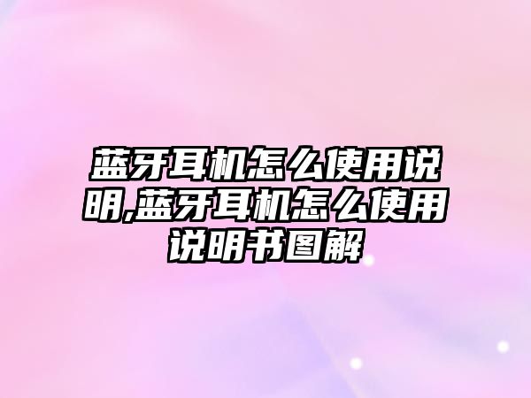 藍牙耳機怎么使用說(shuō)明,藍牙耳機怎么使用說(shuō)明書(shū)圖解