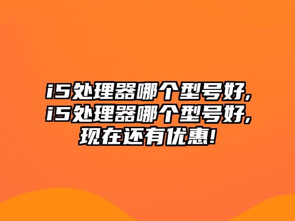i5處理器哪個(gè)型號好,i5處理器哪個(gè)型號好,現在還有優(yōu)惠!