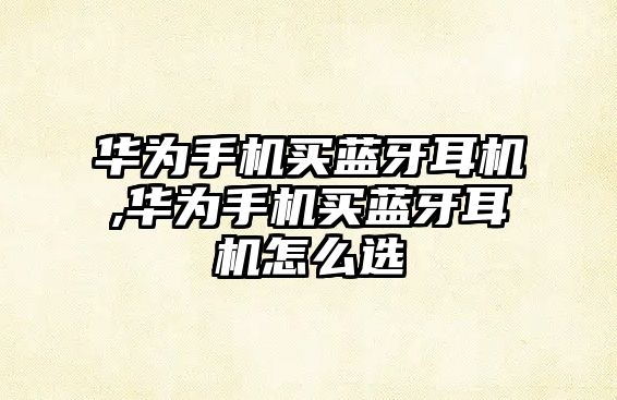 華為手機買(mǎi)藍牙耳機,華為手機買(mǎi)藍牙耳機怎么選