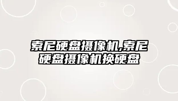 索尼硬盤(pán)攝像機,索尼硬盤(pán)攝像機換硬盤(pán)