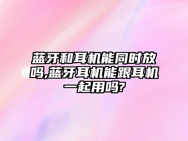 藍牙和耳機能同時(shí)放嗎,藍牙耳機能跟耳機一起用嗎?