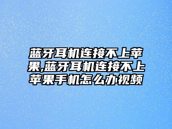 藍牙耳機連接不上蘋(píng)果,藍牙耳機連接不上蘋(píng)果手機怎么辦視頻