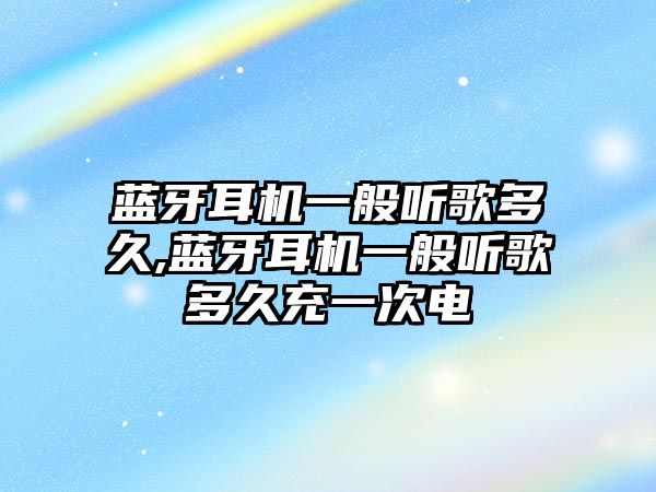 藍牙耳機一般聽(tīng)歌多久,藍牙耳機一般聽(tīng)歌多久充一次電