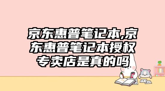 京東惠普筆記本,京東惠普筆記本授權專(zhuān)賣(mài)店是真的嗎