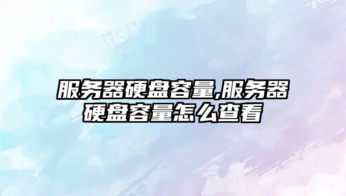 服務(wù)器硬盤(pán)容量,服務(wù)器硬盤(pán)容量怎么查看