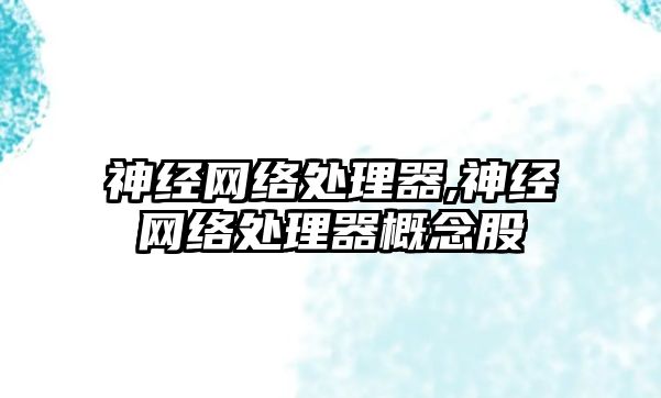 神經(jīng)網(wǎng)絡(luò )處理器,神經(jīng)網(wǎng)絡(luò )處理器概念股