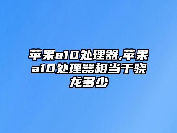 蘋(píng)果a10處理器,蘋(píng)果a10處理器相當于驍龍多少