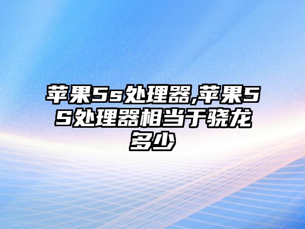 蘋(píng)果5s處理器,蘋(píng)果5S處理器相當于驍龍多少