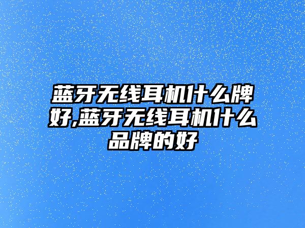 藍牙無(wú)線(xiàn)耳機什么牌好,藍牙無(wú)線(xiàn)耳機什么品牌的好