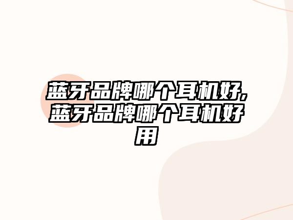 藍牙品牌哪個(gè)耳機好,藍牙品牌哪個(gè)耳機好用