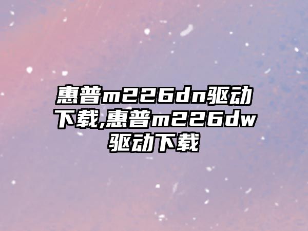 惠普m226dn驅動(dòng)下載,惠普m226dw驅動(dòng)下載