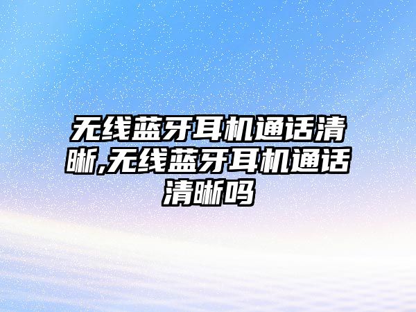 無(wú)線(xiàn)藍牙耳機通話(huà)清晰,無(wú)線(xiàn)藍牙耳機通話(huà)清晰嗎