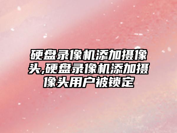 硬盤(pán)錄像機添加攝像頭,硬盤(pán)錄像機添加攝像頭用戶(hù)被鎖定