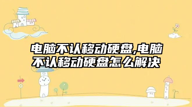 電腦不認移動(dòng)硬盤(pán),電腦不認移動(dòng)硬盤(pán)怎么解決