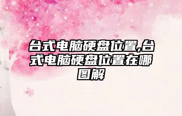 臺式電腦硬盤(pán)位置,臺式電腦硬盤(pán)位置在哪圖解