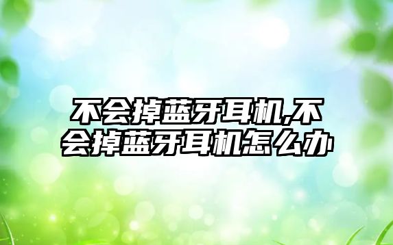 不會(huì )掉藍牙耳機,不會(huì )掉藍牙耳機怎么辦