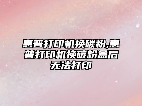 惠普打印機換碳粉,惠普打印機換碳粉盒后無(wú)法打印