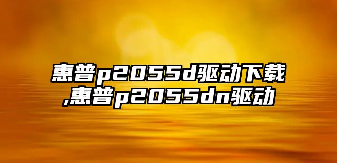 惠普p2055d驅動(dòng)下載,惠普p2055dn驅動(dòng)
