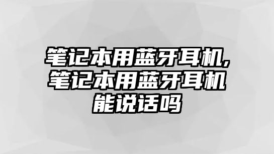 筆記本用藍牙耳機,筆記本用藍牙耳機能說(shuō)話(huà)嗎