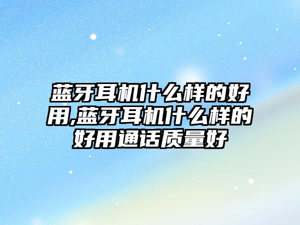 藍牙耳機什么樣的好用,藍牙耳機什么樣的好用通話(huà)質(zhì)量好